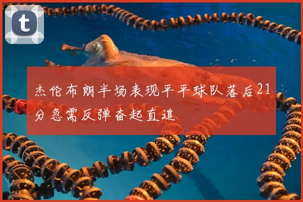 杰伦布朗半场表现平平球队落后21分急需反弹奋起直追
