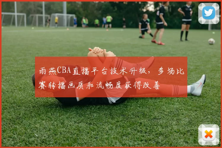 雨燕CBA直播平台技术升级，多场比赛转播画质和流畅度获得改善