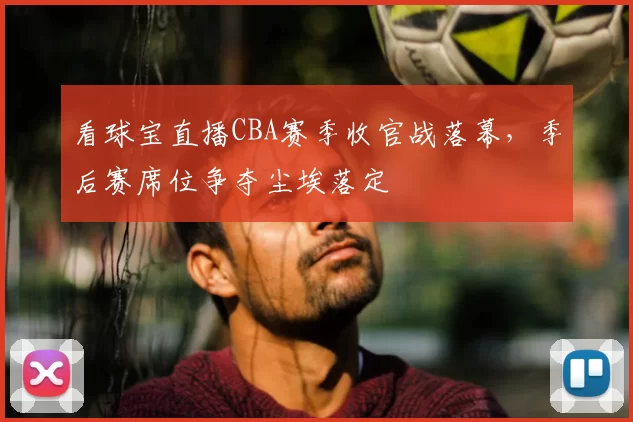 看球宝直播CBA赛季收官战落幕，季后赛席位争夺尘埃落定