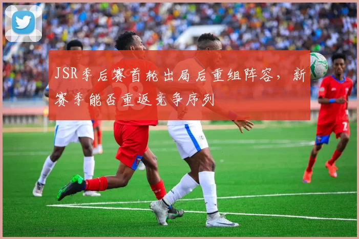 JSR季后赛首轮出局后重组阵容，新赛季能否重返竞争序列