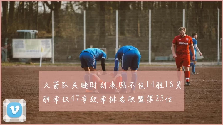火箭队关键时刻表现不佳14胜16负胜率仅47净效率排名联盟第25位