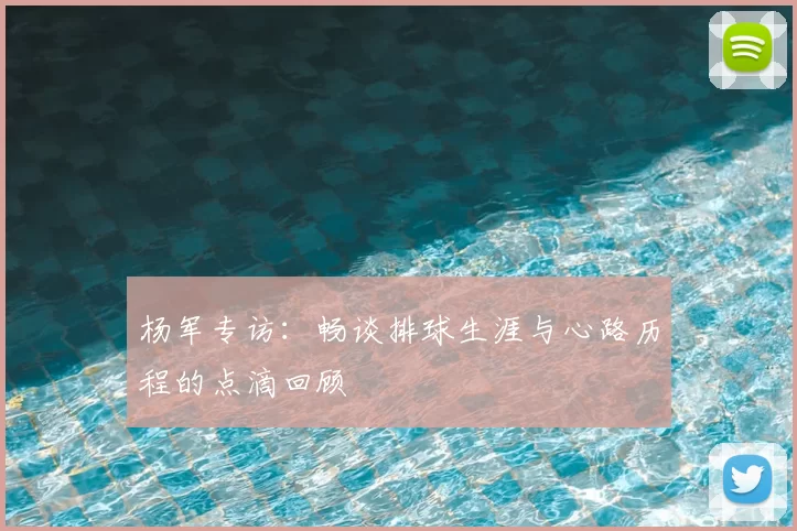 杨军专访：畅谈排球生涯与心路历程的点滴回顾