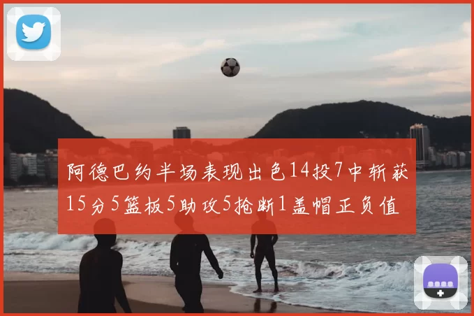 阿德巴约半场表现出色14投7中斩获15分5篮板5助攻5抢断1盖帽正负值高达16