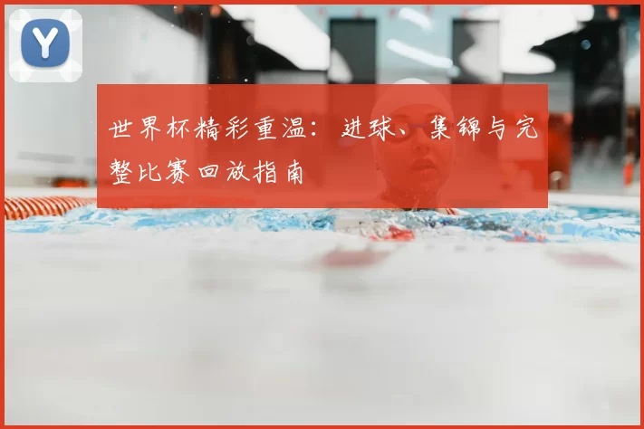 世界杯精彩重温:进球、集锦与完整比赛回放指南