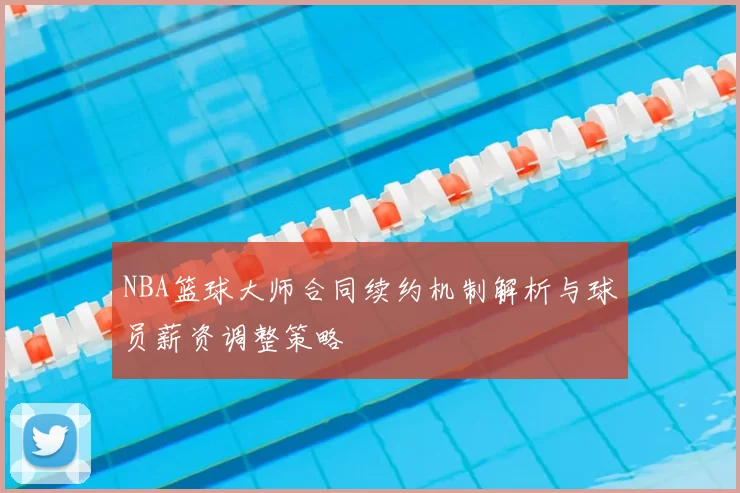 NBA篮球大师合同续约机制解析与球员薪资调整策略