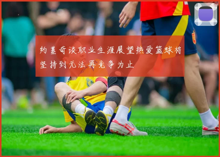 约基奇谈职业生涯展望热爱篮球将坚持到无法再竞争为止