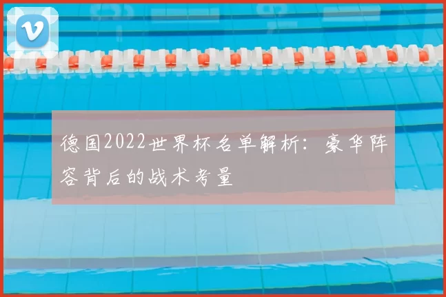 德国2022世界杯名单解析：豪华阵容背后的战术考量