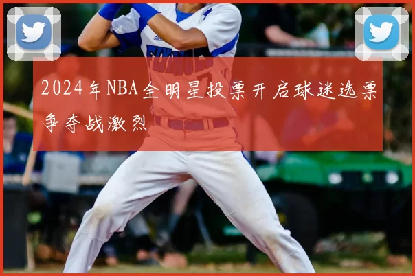 2024年NBA全明星投票开启球迷选票争夺战激烈