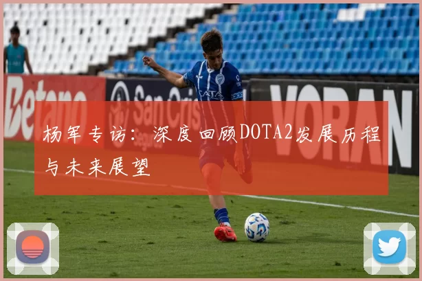 杨军专访：深度回顾DOTA2发展历程与未来展望