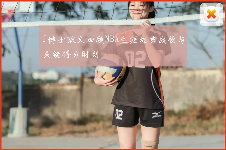 J博士欧文回顾NBA生涯经典战役与关键得分时刻