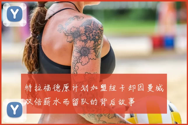 特拉福德原计划加盟纽卡却因曼城双倍薪水而留队的背后故事