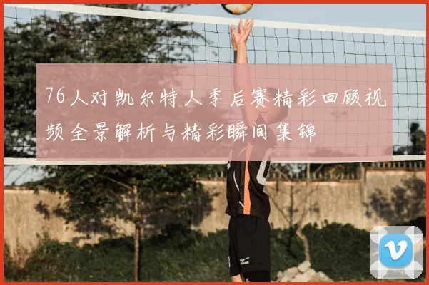 76人对凯尔特人季后赛精彩回顾视频全景解析与精彩瞬间集锦