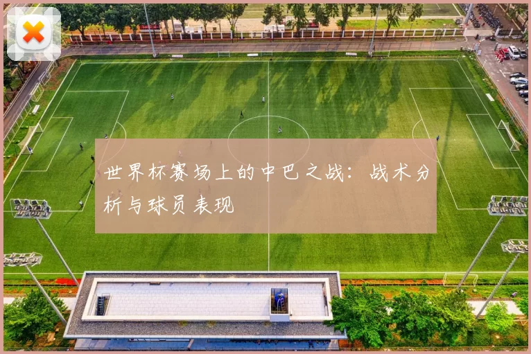 世界杯赛场上的中巴之战:战术分析与球员表现