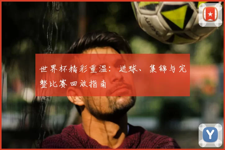 世界杯精彩重温：进球、集锦与完整比赛回放指南