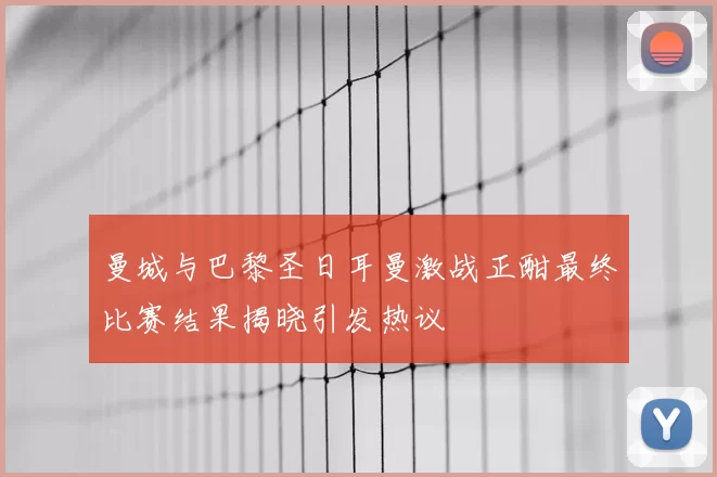 曼城与巴黎圣日耳曼激战正酣最终比赛结果揭晓引发热议