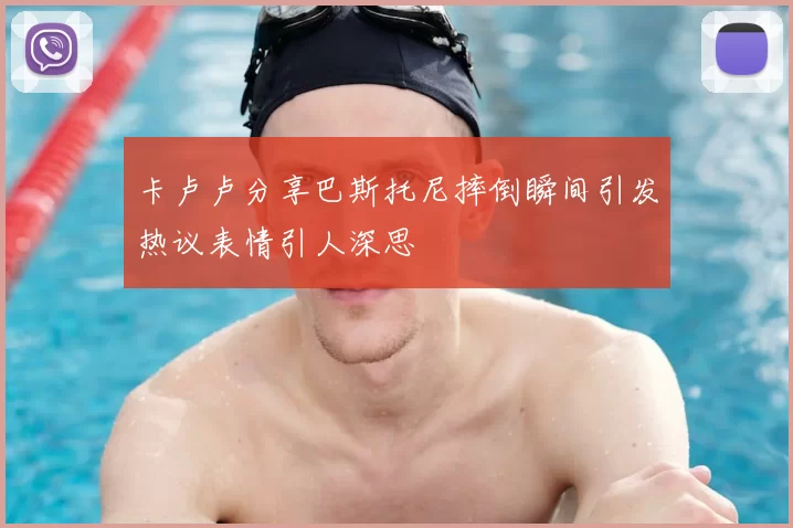 卡卢卢分享巴斯托尼摔倒瞬间引发热议表情引人深思