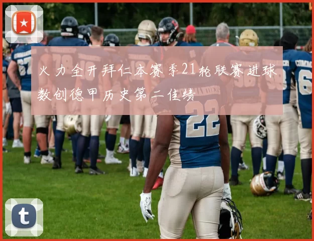 火力全开拜仁本赛季21轮联赛进球数创德甲历史第二佳绩