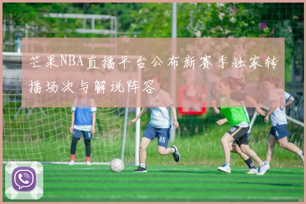 芒果NBA直播平台公布新赛季独家转播场次与解说阵容