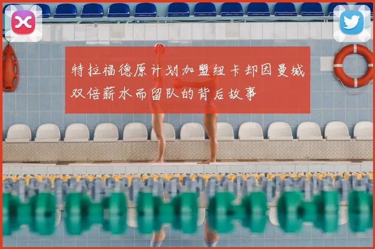 特拉福德原计划加盟纽卡却因曼城双倍薪水而留队的背后故事