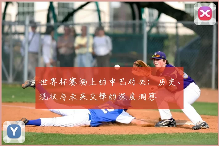 世界杯赛场上的中巴对决：历史、现状与未来交锋的深度洞察