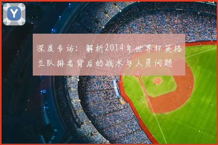 深度专访：解析2014年世界杯英格兰队排名背后的战术与人员问题
