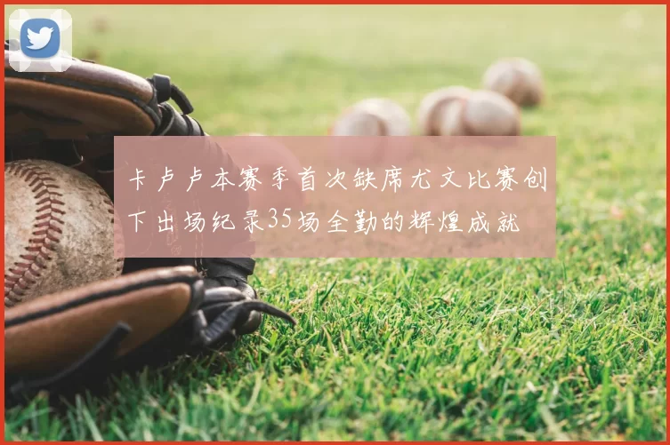 卡卢卢本赛季首次缺席尤文比赛创下出场纪录35场全勤的辉煌成就