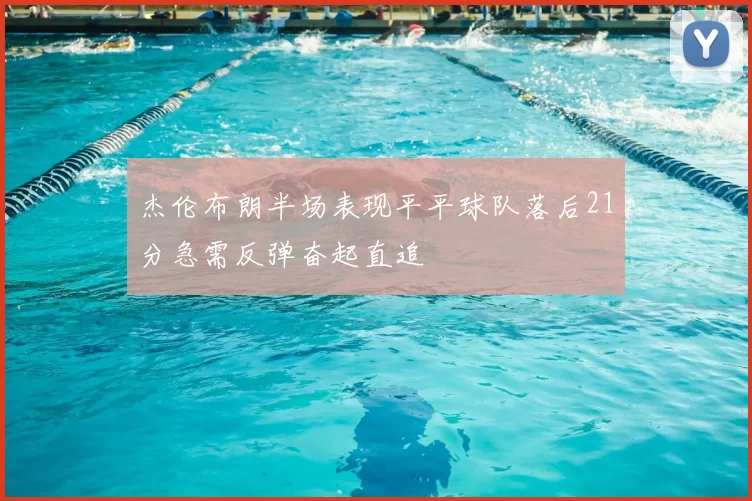 杰伦布朗半场表现平平球队落后21分急需反弹奋起直追