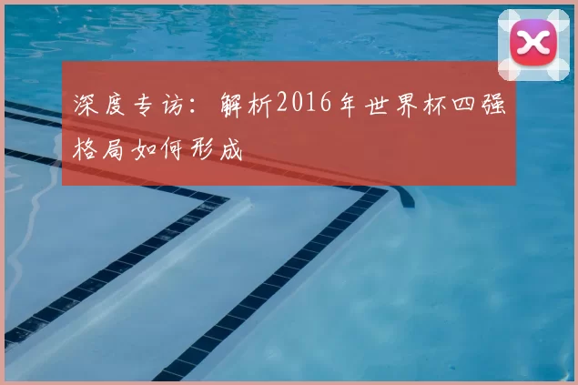 深度专访：解析2016年世界杯四强格局如何形成