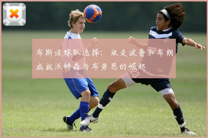 布斯谈球队选择：放走波普和布朗成就沃特森与布劳恩的崛起