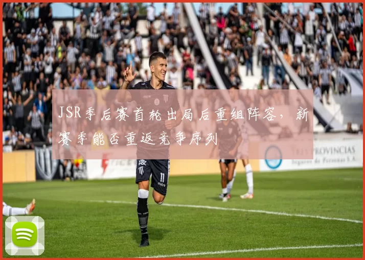 JSR季后赛首轮出局后重组阵容，新赛季能否重返竞争序列