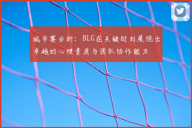 城市赛分析：BLG在关键时刻展现出卓越的心理素质与团队协作能力