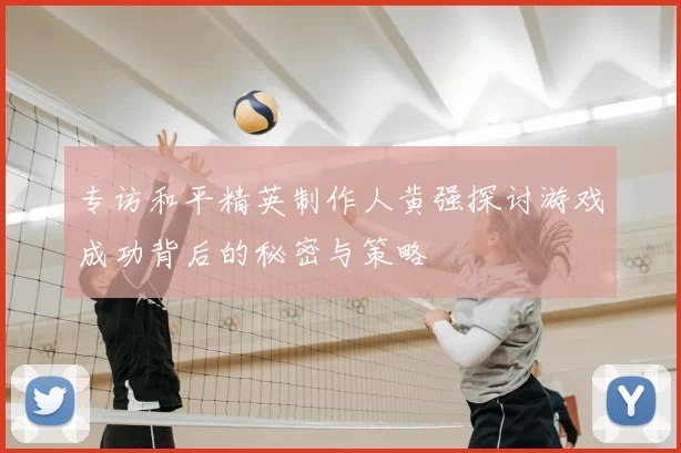 专访和平精英制作人黄强探讨游戏成功背后的秘密与策略