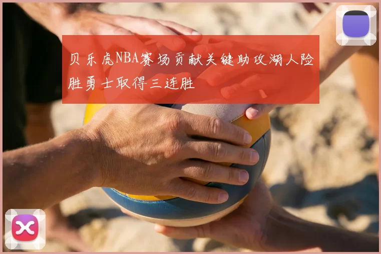 贝乐虎NBA赛场贡献关键助攻湖人险胜勇士取得三连胜