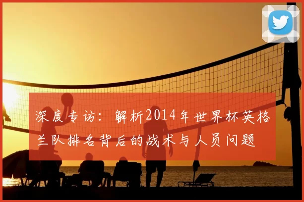 深度专访：解析2014年世界杯英格兰队排名背后的战术与人员问题