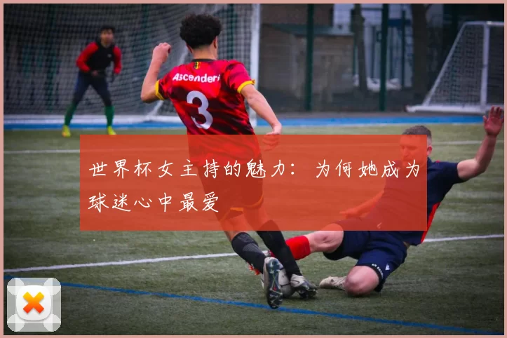 世界杯女主持的魅力:为何她成为球迷心中最爱