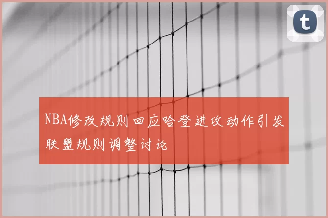 NBA修改规则回应哈登进攻动作引发联盟规则调整讨论