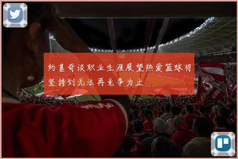约基奇谈职业生涯展望热爱篮球将坚持到无法再竞争为止