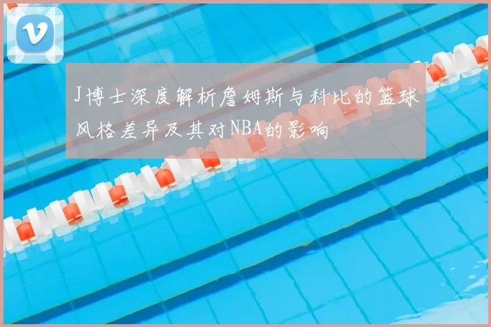 J博士深度解析詹姆斯与科比的篮球风格差异及其对NBA的影响