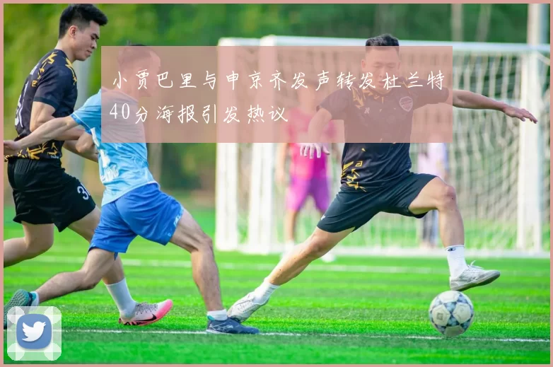 小贾巴里与申京齐发声转发杜兰特40分海报引发热议