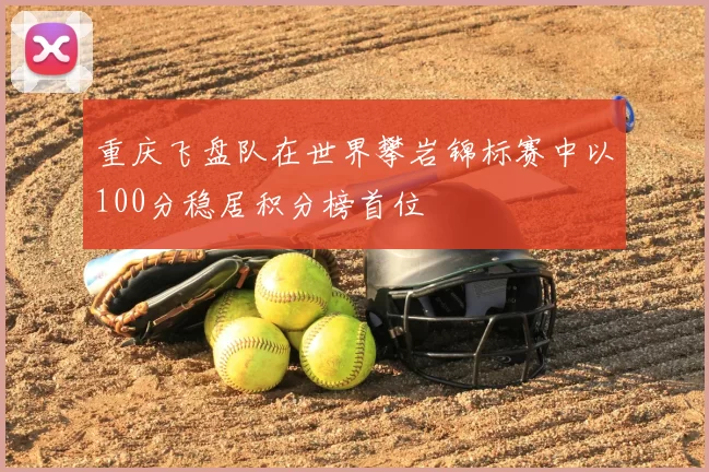 重庆飞盘队在世界攀岩锦标赛中以100分稳居积分榜首位