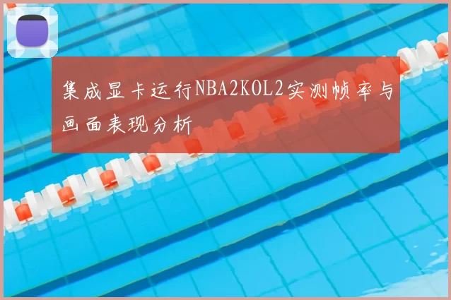 集成显卡运行NBA2KOL2实测帧率与画面表现分析