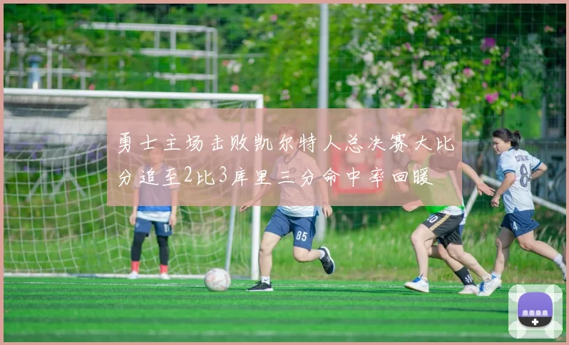 勇士主场击败凯尔特人总决赛大比分追至2比3库里三分命中率回暖