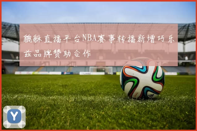 貔貅直播平台NBA赛事转播新增巧乐兹品牌赞助合作