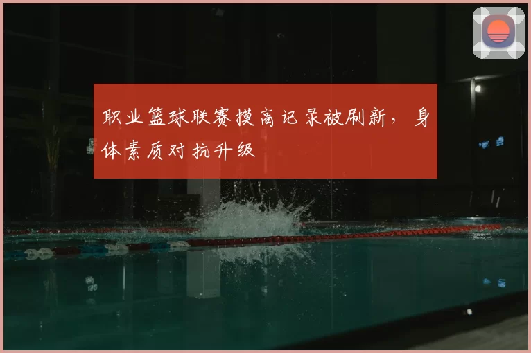 职业篮球联赛摸高记录被刷新，身体素质对抗升级