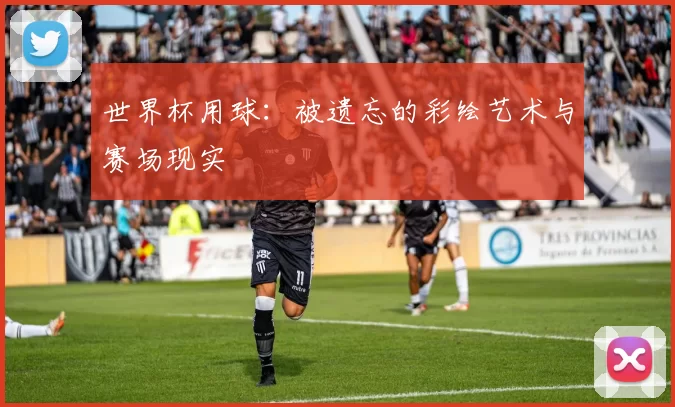 世界杯用球:被遗忘的彩绘艺术与赛场现实
