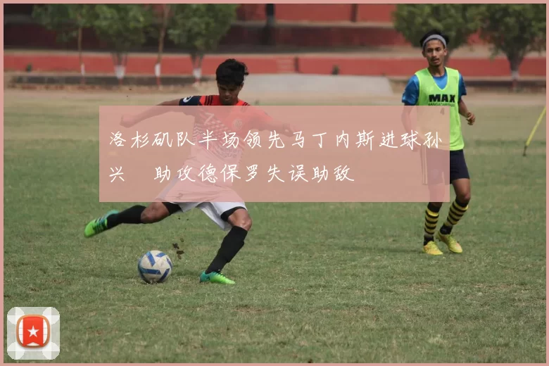 洛杉矶队半场领先马丁内斯进球孙兴慜助攻德保罗失误助敌