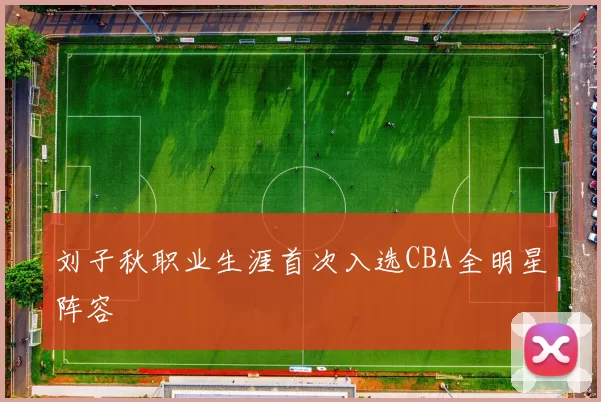 刘子秋职业生涯首次入选CBA全明星阵容