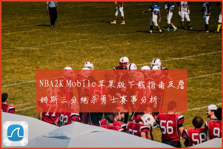 NBA2K Mobile苹果版下载指南及詹姆斯三分绝杀勇士赛事分析