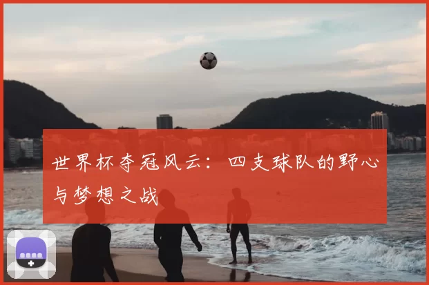 世界杯夺冠风云:四支球队的野心与梦想之战