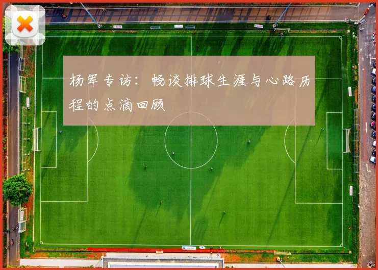 杨军专访：畅谈排球生涯与心路历程的点滴回顾